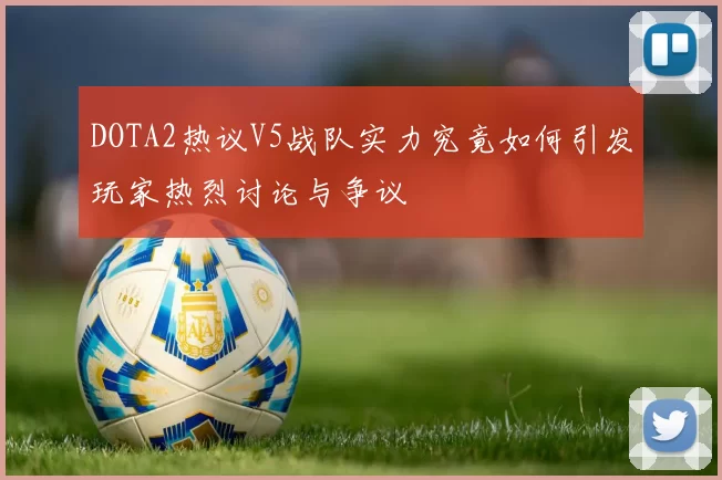 DOTA2热议V5战队实力究竟如何引发玩家热烈讨论与争议