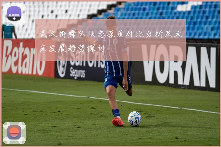 武汉街舞队状态深度对比分析及未来发展趋势探讨