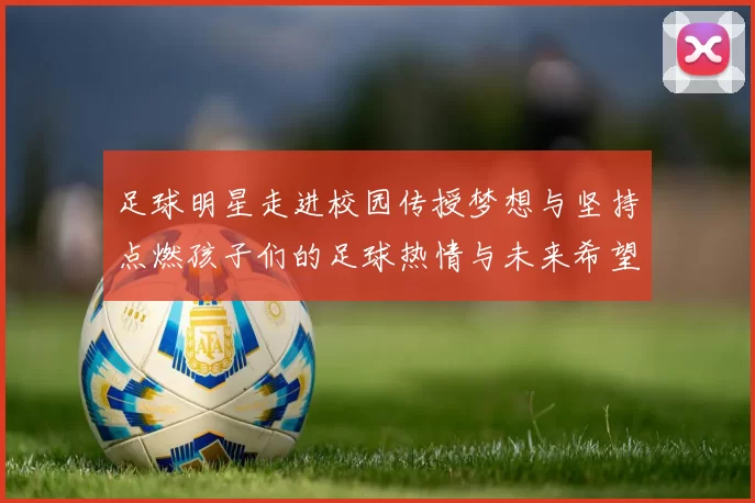足球明星走进校园传授梦想与坚持点燃孩子们的足球热情与未来希望