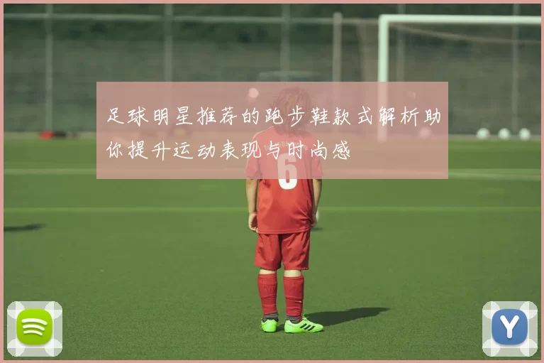 足球明星推荐的跑步鞋款式解析助你提升运动表现与时尚感