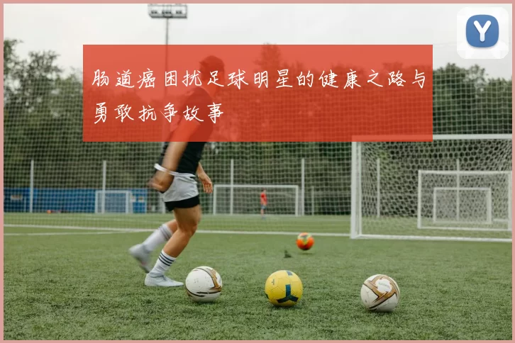 肠道癌困扰足球明星的健康之路与勇敢抗争故事