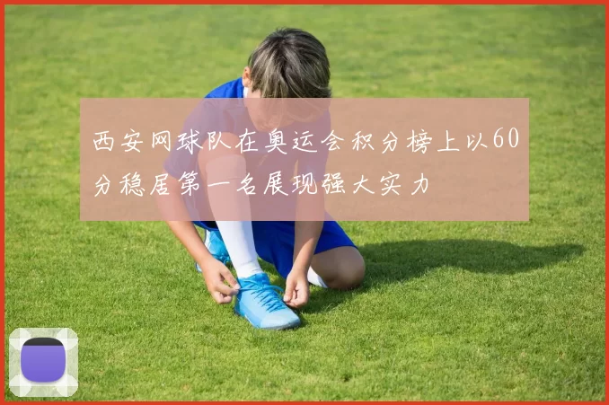 西安网球队在奥运会积分榜上以60分稳居第一名展现强大实力