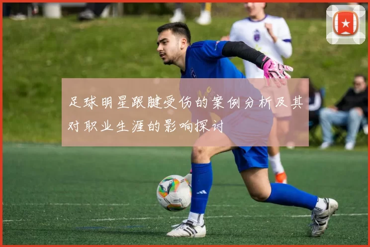 足球明星跟腱受伤的案例分析及其对职业生涯的影响探讨