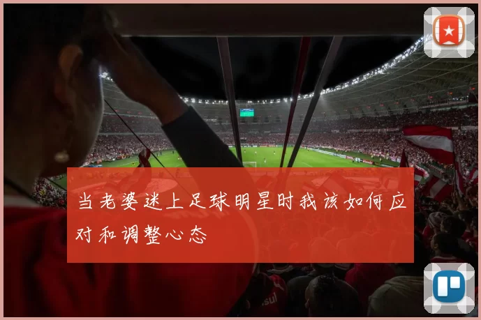 当老婆迷上足球明星时我该如何应对和调整心态