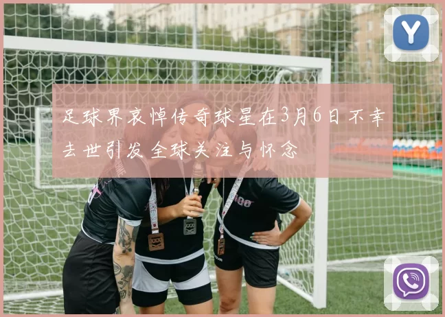 足球界哀悼传奇球星在3月6日不幸去世引发全球关注与怀念